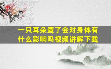 一只耳朵聋了会对身体有什么影响吗视频讲解下载