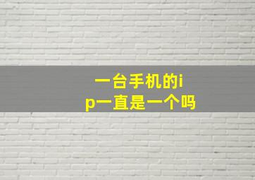 一台手机的ip一直是一个吗