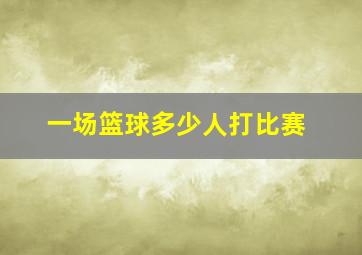 一场篮球多少人打比赛