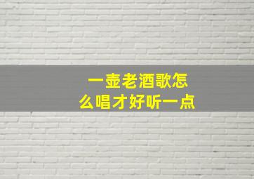 一壶老酒歌怎么唱才好听一点