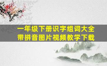 一年级下册识字组词大全带拼音图片视频教学下载