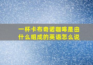 一杯卡布奇诺咖啡是由什么组成的英语怎么说