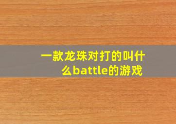 一款龙珠对打的叫什么battle的游戏