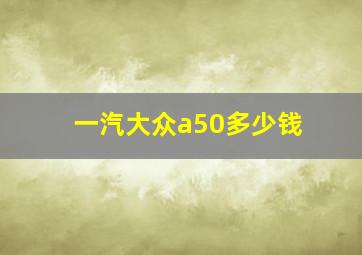 一汽大众a50多少钱