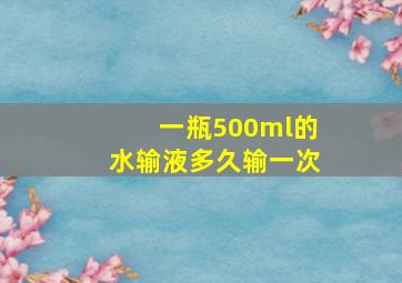 一瓶500ml的水输液多久输一次