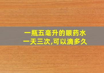 一瓶五毫升的眼药水一天三次,可以滴多久