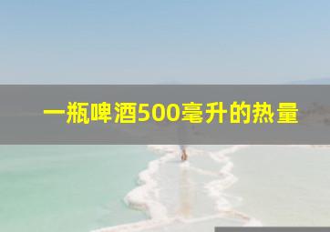 一瓶啤酒500毫升的热量