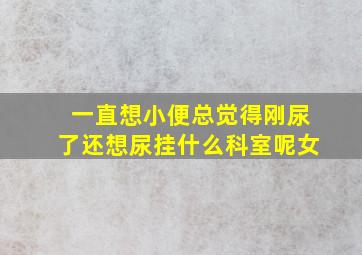 一直想小便总觉得刚尿了还想尿挂什么科室呢女