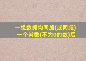 一组数据均同加(或同减)一个常数(不为0的数)后