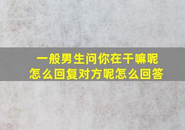 一般男生问你在干嘛呢怎么回复对方呢怎么回答