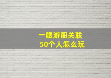 一艘游船关联50个人怎么玩