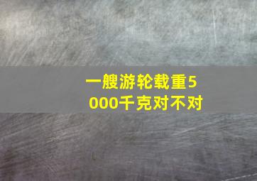 一艘游轮载重5000千克对不对