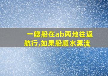 一艘船在ab两地往返航行,如果船顺水漂流