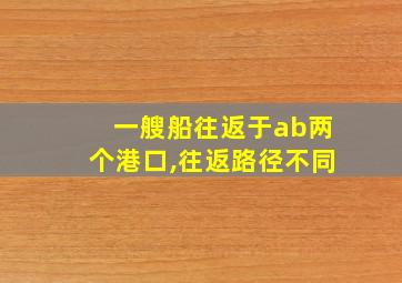 一艘船往返于ab两个港口,往返路径不同