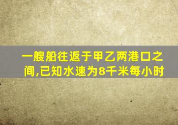 一艘船往返于甲乙两港口之间,已知水速为8千米每小时