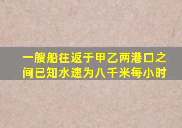 一艘船往返于甲乙两港口之间已知水速为八千米每小时