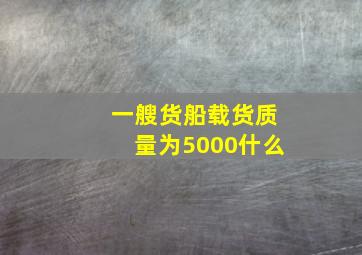 一艘货船载货质量为5000什么