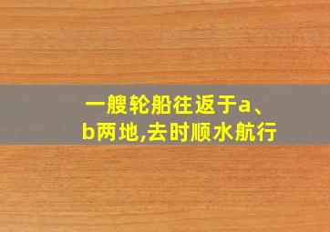 一艘轮船往返于a、b两地,去时顺水航行