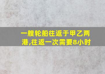 一艘轮船往返于甲乙两港,往返一次需要8小时