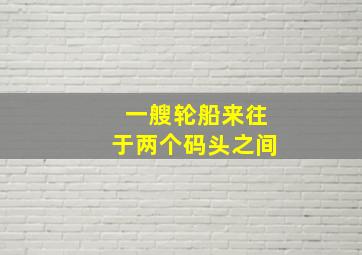 一艘轮船来往于两个码头之间