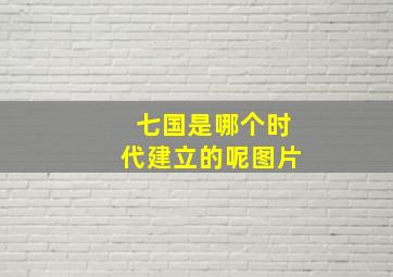 七国是哪个时代建立的呢图片