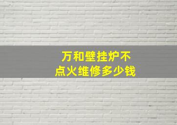 万和壁挂炉不点火维修多少钱