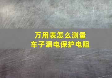 万用表怎么测量车子漏电保护电阻