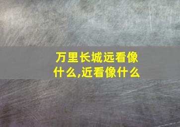 万里长城远看像什么,近看像什么