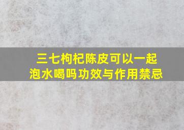 三七枸杞陈皮可以一起泡水喝吗功效与作用禁忌