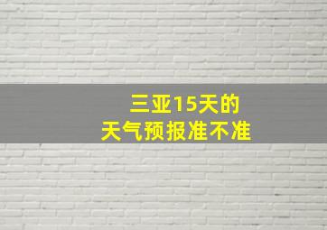 三亚15天的天气预报准不准