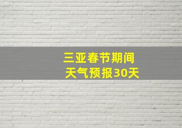 三亚春节期间天气预报30天