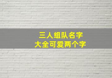 三人组队名字大全可爱两个字