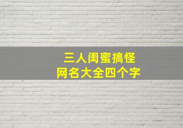 三人闺蜜搞怪网名大全四个字