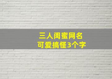 三人闺蜜网名可爱搞怪3个字