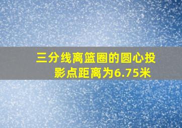 三分线离篮圈的圆心投影点距离为6.75米