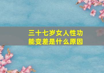 三十七岁女人性功能变差是什么原因