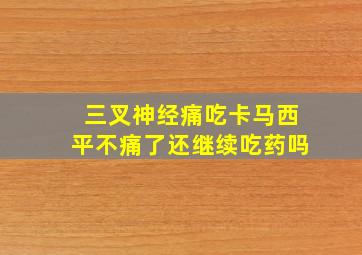 三叉神经痛吃卡马西平不痛了还继续吃药吗