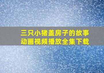 三只小猪盖房子的故事动画视频播放全集下载