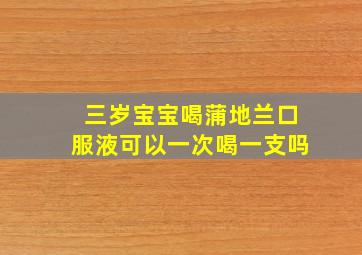 三岁宝宝喝蒲地兰口服液可以一次喝一支吗