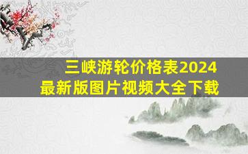 三峡游轮价格表2024最新版图片视频大全下载