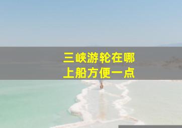 三峡游轮在哪上船方便一点