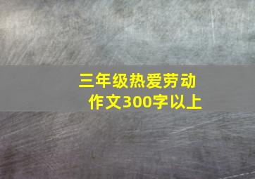 三年级热爱劳动作文300字以上