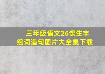 三年级语文26课生字组词造句图片大全集下载