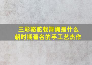 三彩骆驼载舞俑是什么朝时期著名的手工艺杰作