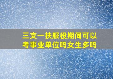 三支一扶服役期间可以考事业单位吗女生多吗