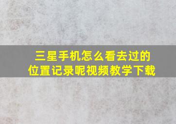 三星手机怎么看去过的位置记录呢视频教学下载