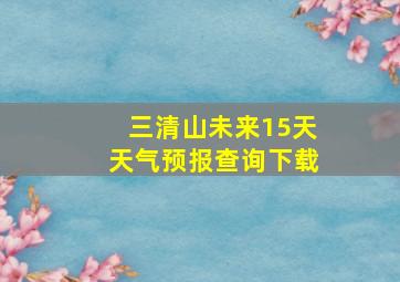 三清山未来15天天气预报查询下载