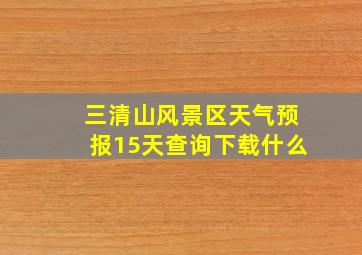 三清山风景区天气预报15天查询下载什么