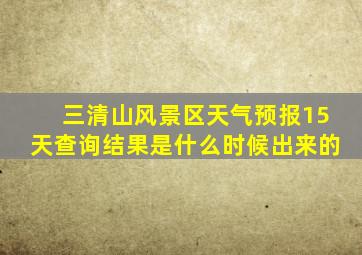 三清山风景区天气预报15天查询结果是什么时候出来的