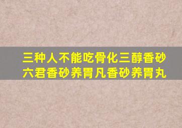 三种人不能吃骨化三醇香砂六君香砂养胃凡香砂养胃丸